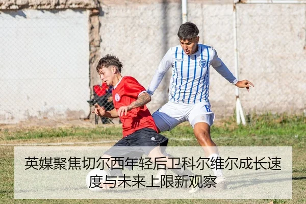 英媒聚焦切尔西年轻后卫科尔维尔成长速度与未来上限新观察