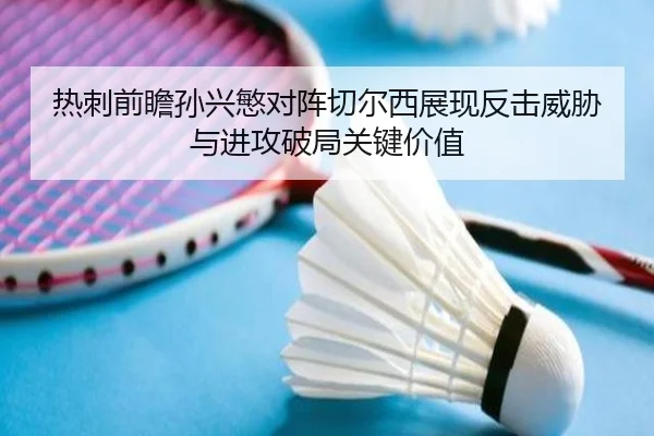 热刺前瞻孙兴慜对阵切尔西展现反击威胁与进攻破局关键价值