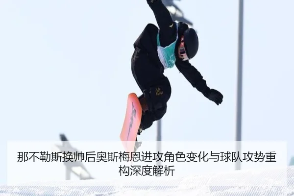 那不勒斯换帅后奥斯梅恩进攻角色变化与球队攻势重构深度解析