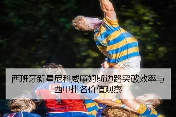 西班牙新星尼科威廉姆斯边路突破效率与西甲排名价值观察